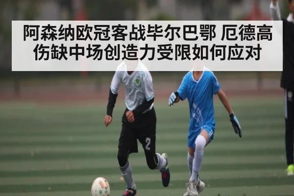 阿森纳欧冠客战毕尔巴鄂 厄德高伤缺中场创造力受限如何应对